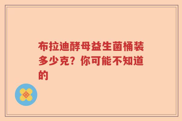 布拉迪酵母益生菌桶装多少克？你可能不知道的