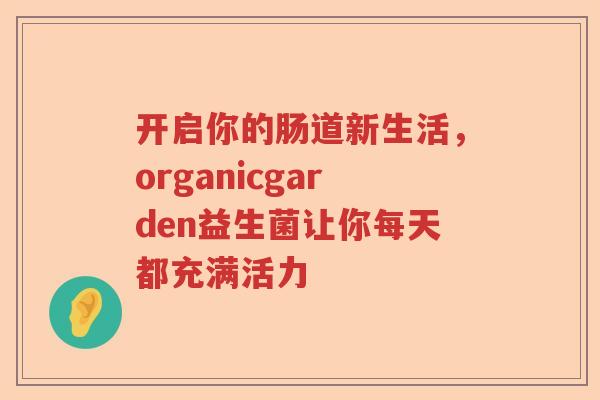 开启你的肠道新生活，organicgarden益生菌让你每天都充满活力
