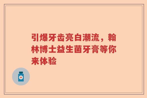 引爆牙齿亮白潮流，翰林博士益生菌牙膏等你来体验