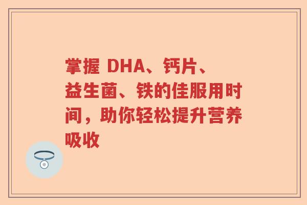 掌握 DHA、钙片、益生菌、铁的佳服用时间，助你轻松提升营养吸收