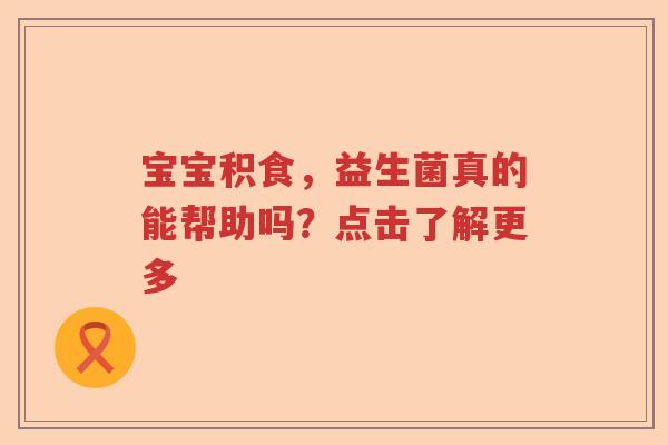 宝宝积食，益生菌真的能帮助吗？点击了解更多
