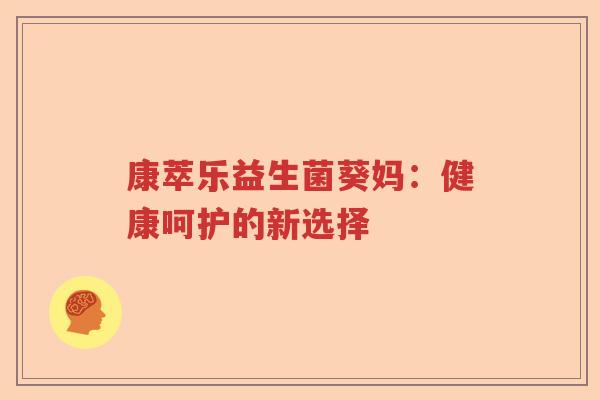 康萃乐益生菌葵妈：健康呵护的新选择