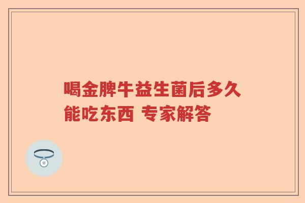 喝金脾牛益生菌后多久能吃东西 专家解答