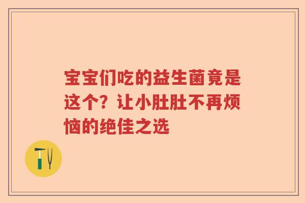 宝宝们吃的益生菌竟是这个？让小肚肚不再烦恼的绝佳之选