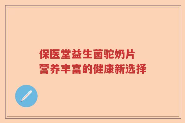 保医堂益生菌驼奶片 营养丰富的健康新选择