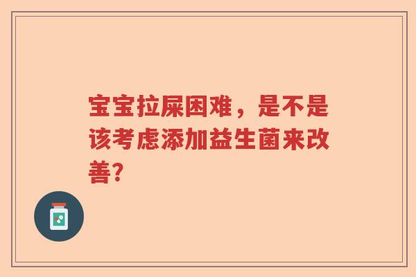 宝宝拉屎困难，是不是该考虑添加益生菌来改善？