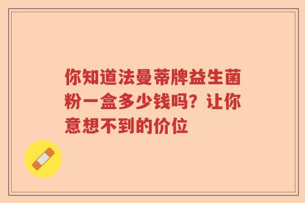 你知道法曼蒂牌益生菌粉一盒多少钱吗？让你意想不到的价位