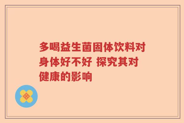 多喝益生菌固体饮料对身体好不好 探究其对健康的影响