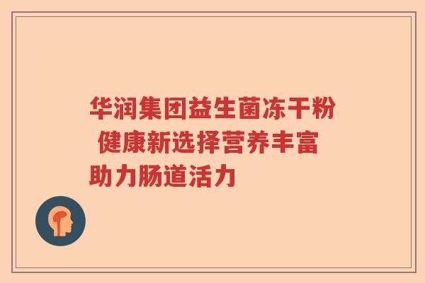 华润集团益生菌冻干粉 健康新选择营养丰富助力肠道活力