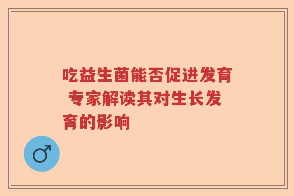 吃益生菌能否促进发育 专家解读其对生长发育的影响