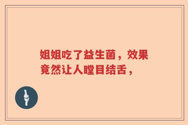 姐姐吃了益生菌，效果竟然让人瞠目结舌，