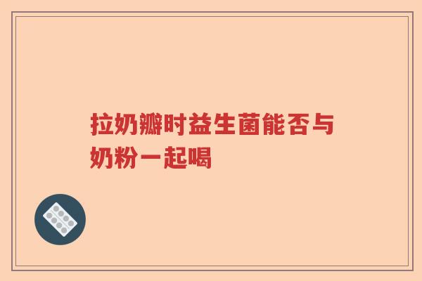 拉奶瓣时益生菌能否与奶粉一起喝
