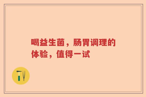 喝益生菌，肠胃调理的体验，值得一试