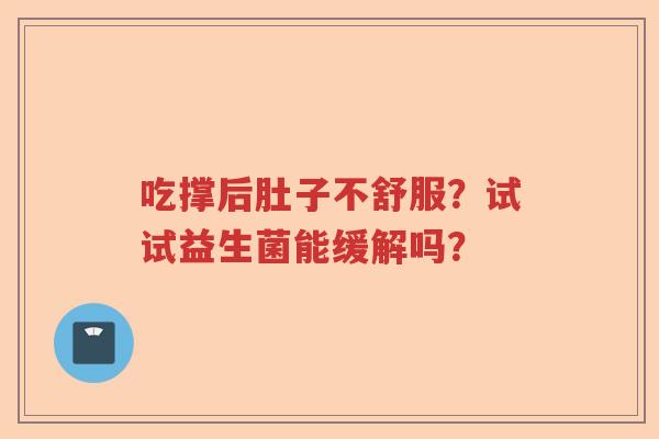 吃撑后肚子不舒服？试试益生菌能缓解吗？