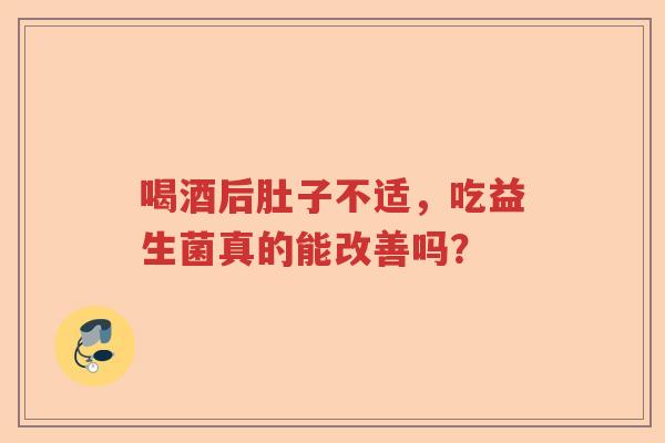 喝酒后肚子不适，吃益生菌真的能改善吗？
