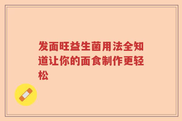 发面旺益生菌用法全知道让你的面食制作更轻松