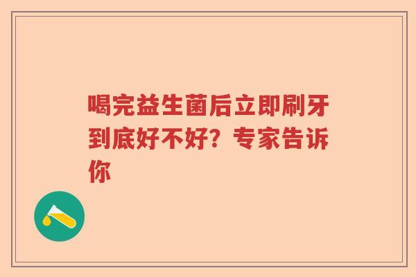 喝完益生菌后立即刷牙到底好不好？专家告诉你