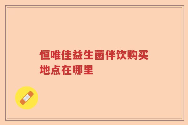 恒唯佳益生菌伴饮购买地点在哪里