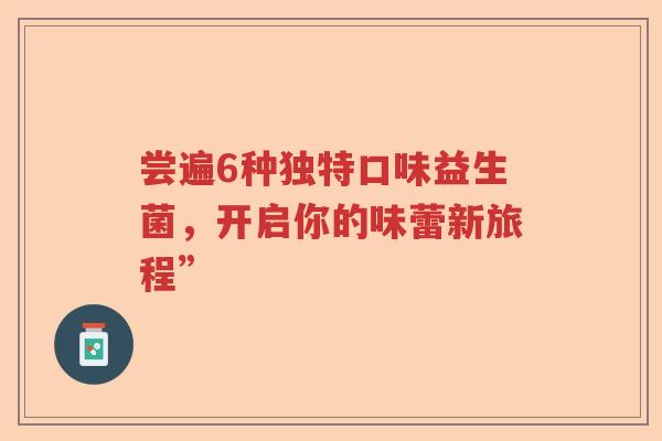 尝遍6种独特口味益生菌，开启你的味蕾新旅程”