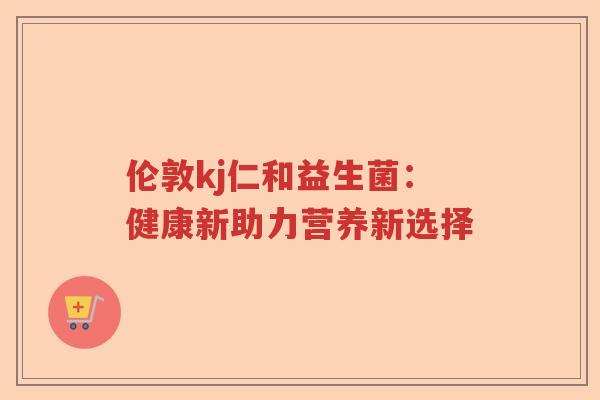 伦敦kj仁和益生菌：健康新助力营养新选择