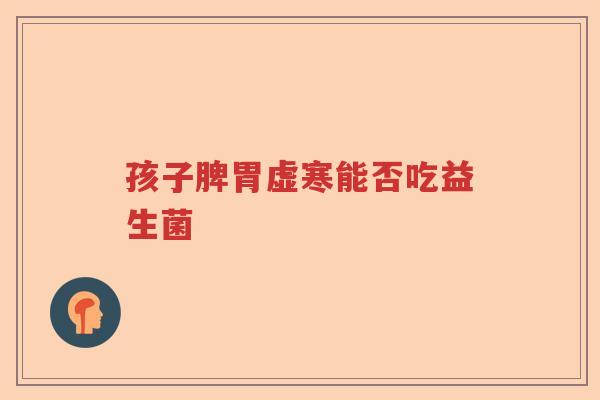孩子脾胃虚寒能否吃益生菌