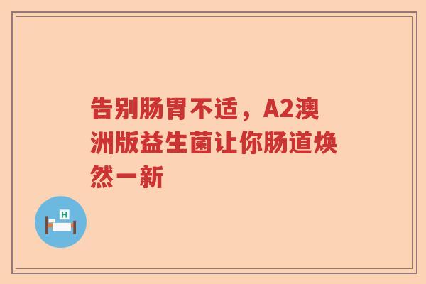 告别肠胃不适，A2澳洲版益生菌让你肠道焕然一新