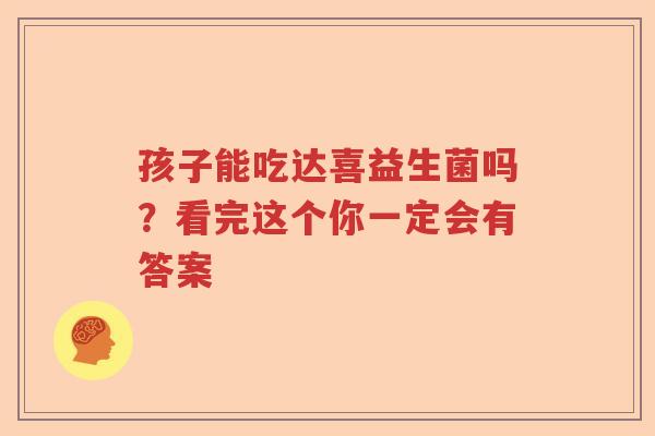 孩子能吃达喜益生菌吗？看完这个你一定会有答案
