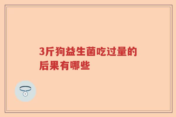 3斤狗益生菌吃过量的后果有哪些