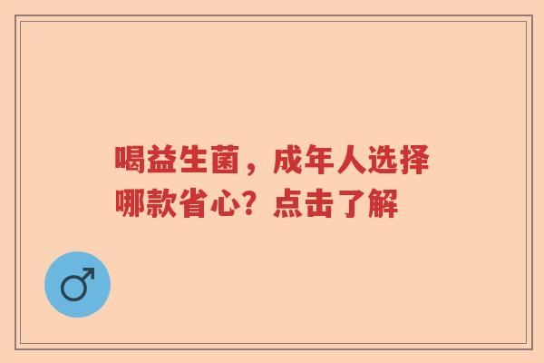 喝益生菌，成年人选择哪款省心？点击了解