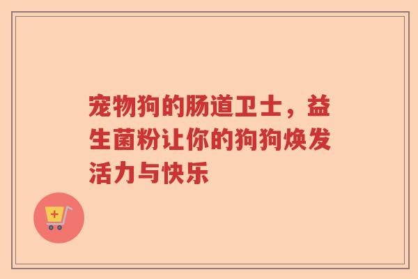 宠物狗的肠道卫士，益生菌粉让你的狗狗焕发活力与快乐