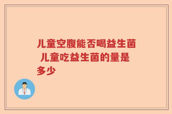 儿童空腹能否喝益生菌 儿童吃益生菌的量是多少