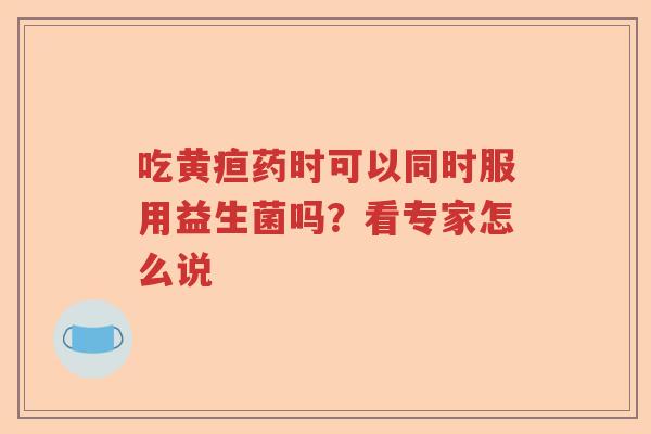 吃黄疸药时可以同时服用益生菌吗？看专家怎么说