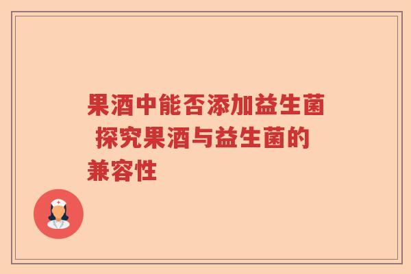 果酒中能否添加益生菌 探究果酒与益生菌的兼容性