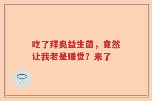 吃了拜奥益生菌，竟然让我老是睡觉？来了