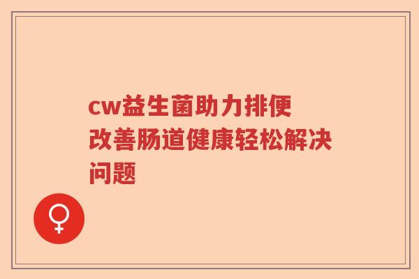 cw益生菌助力排便 改善肠道健康轻松解决问题