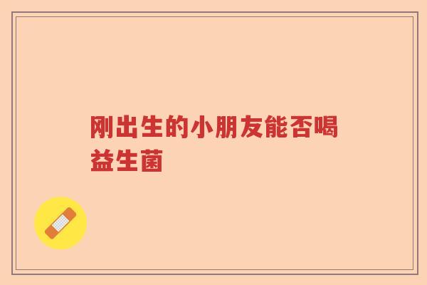 刚出生的小朋友能否喝益生菌