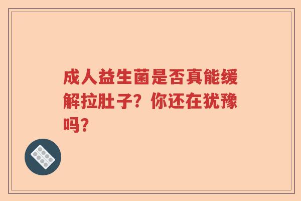 成人益生菌是否真能缓解拉肚子？你还在犹豫吗？