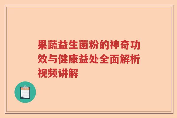 果蔬益生菌粉的神奇功效与健康益处全面解析视频讲解