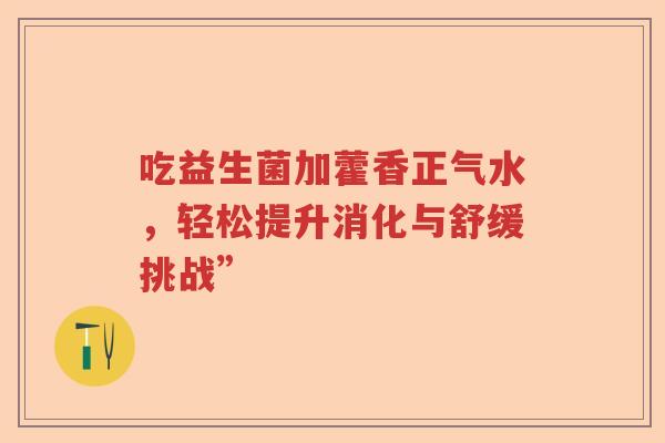 吃益生菌加藿香正气水，轻松提升消化与舒缓挑战”