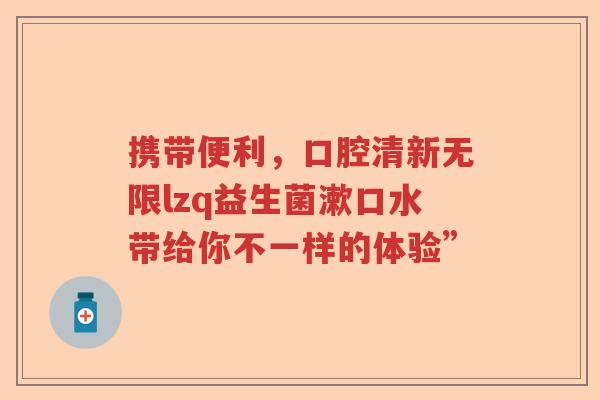 携带便利，口腔清新无限lzq益生菌漱口水带给你不一样的体验”
