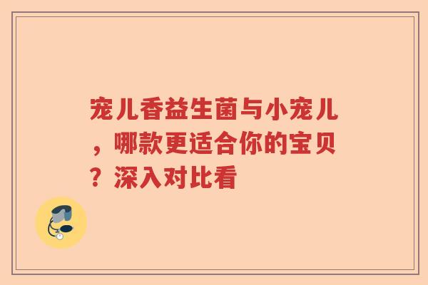 宠儿香益生菌与小宠儿，哪款更适合你的宝贝？深入对比看