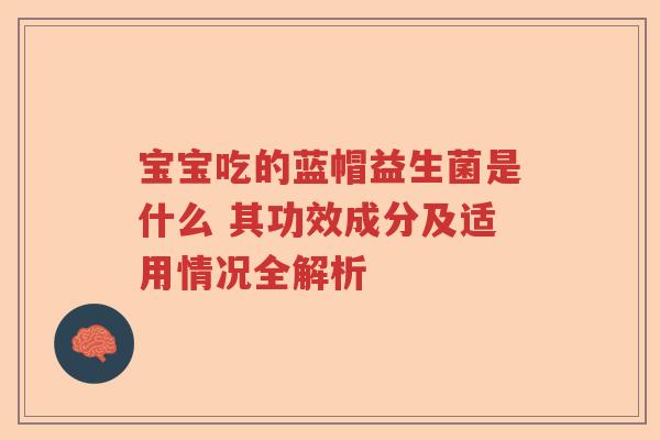 宝宝吃的蓝帽益生菌是什么 其功效成分及适用情况全解析
