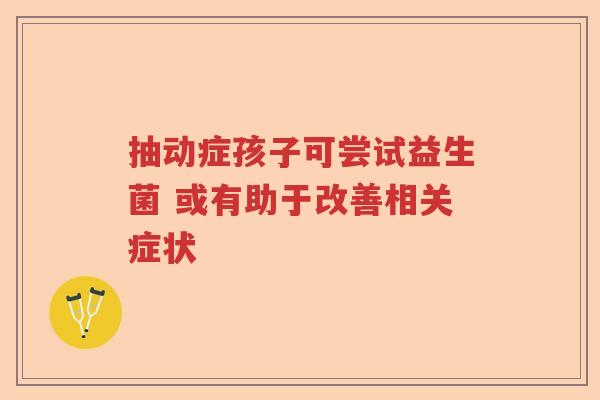 抽动症孩子可尝试益生菌 或有助于改善相关症状