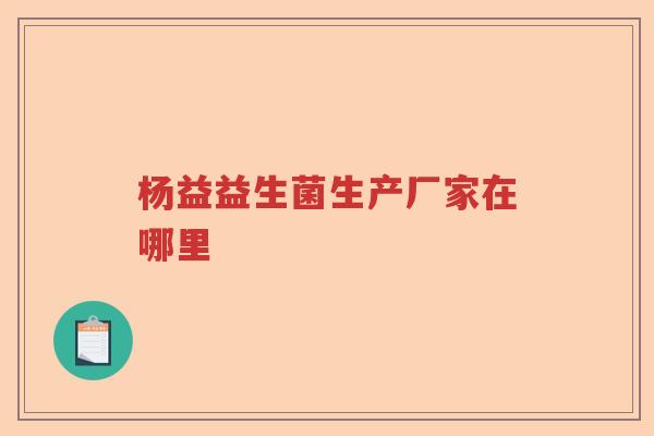 杨益益生菌生产厂家在哪里