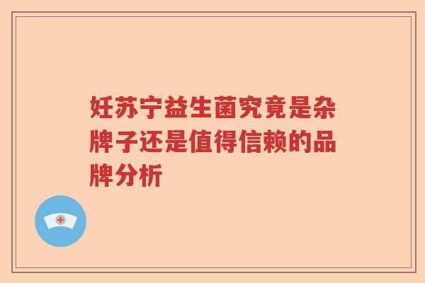 妊苏宁益生菌究竟是杂牌子还是值得信赖的品牌分析