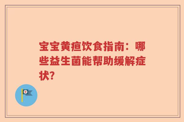 宝宝黄疸饮食指南：哪些益生菌能帮助缓解症状？