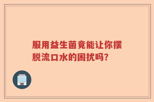 服用益生菌竟能让你摆脱流口水的困扰吗？