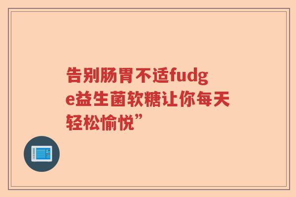 告别肠胃不适fudge益生菌软糖让你每天轻松愉悦”
