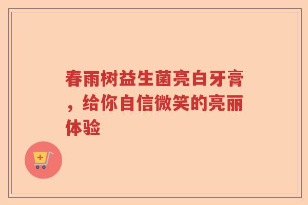 春雨树益生菌亮白牙膏，给你自信微笑的亮丽体验