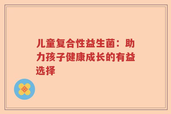 儿童复合性益生菌：助力孩子健康成长的有益选择